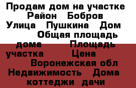 Продам дом на участке › Район ­ Бобров › Улица ­ Пушкина › Дом ­ 410 › Общая площадь дома ­ 61 › Площадь участка ­ 10 › Цена ­ 1 300 000 - Воронежская обл. Недвижимость » Дома, коттеджи, дачи продажа   